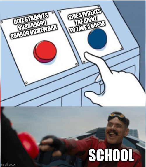 homwork or no | GIVE STUDENTS THE RIGHT TO TAKE A BREAK; GIVE STUDENTS 999999999
999999 HOMEWORK; SCHOOL | image tagged in robotnik pressing red button | made w/ Imgflip meme maker
