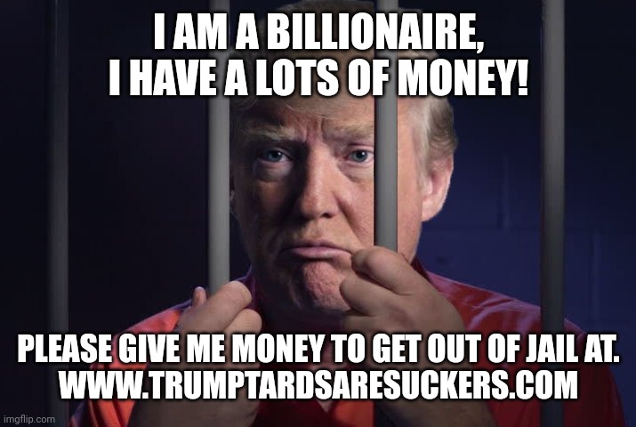 Trump in jail | I AM A BILLIONAIRE, I HAVE A LOTS OF MONEY! PLEASE GIVE ME MONEY TO GET OUT OF JAIL AT.
WWW.TRUMPTARDSARESUCKERS.COM | image tagged in trump,donald trump,conservative,republican,democrat,liberal | made w/ Imgflip meme maker