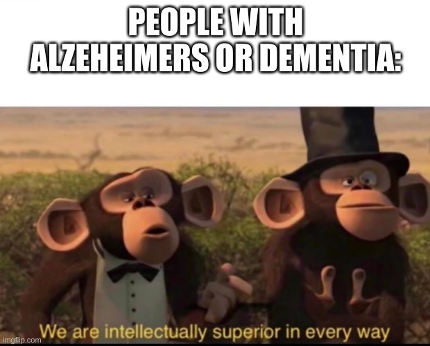 We are intellectually superior in every way | PEOPLE WITH ALZEHEIMERS OR DEMENTIA: | image tagged in we are intellectually superior in every way | made w/ Imgflip meme maker