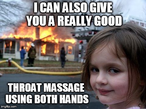Disaster Girl | I CAN ALSO GIVE YOU A REALLY GOOD THROAT MASSAGE USING BOTH HANDS | image tagged in memes,disaster girl | made w/ Imgflip meme maker