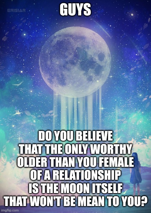Sad Moon Relationship | GUYS; DO YOU BELIEVE THAT THE ONLY WORTHY OLDER THAN YOU FEMALE OF A RELATIONSHIP IS THE MOON ITSELF THAT WON'T BE MEAN TO YOU? | image tagged in sadness,relationships,broken heart,moon,psychology | made w/ Imgflip meme maker