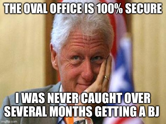 smiling bill clinton | THE OVAL OFFICE IS 100% SECURE I WAS NEVER CAUGHT OVER SEVERAL MONTHS GETTING A BJ | image tagged in smiling bill clinton | made w/ Imgflip meme maker