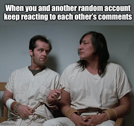 Comments | When you and another random account keep reacting to each other’s comments | image tagged in one flew over the cuckoos nest,comments | made w/ Imgflip meme maker