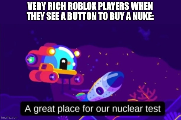 It's annoying but it's fun when you're doing it, right? | VERY RICH ROBLOX PLAYERS WHEN THEY SEE A BUTTON TO BUY A NUKE: | image tagged in a great place for our nuclear test,roblox,robux | made w/ Imgflip meme maker
