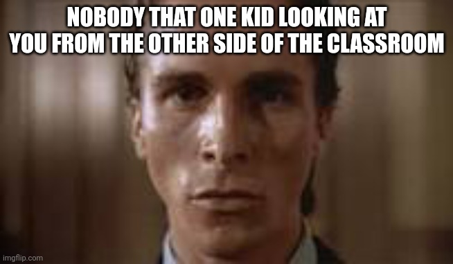 That kid | NOBODY THAT ONE KID LOOKING AT YOU FROM THE OTHER SIDE OF THE CLASSROOM | image tagged in patrick bateman staring | made w/ Imgflip meme maker