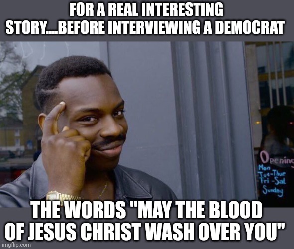 The reaction will be priceless | FOR A REAL INTERESTING STORY....BEFORE INTERVIEWING A DEMOCRAT; THE WORDS "MAY THE BLOOD OF JESUS CHRIST WASH OVER YOU" | image tagged in memes,roll safe think about it | made w/ Imgflip meme maker