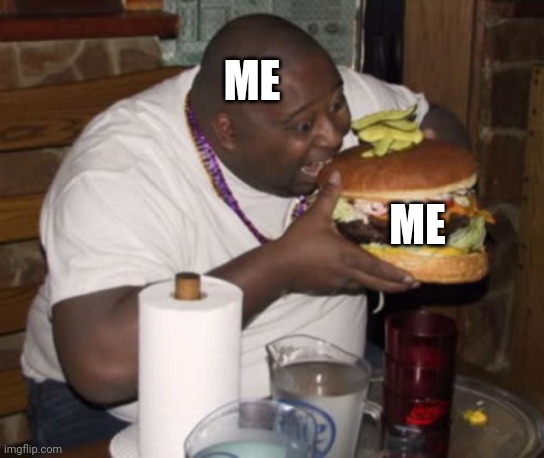 Fat guy eating burger | ME ME | image tagged in fat guy eating burger | made w/ Imgflip meme maker