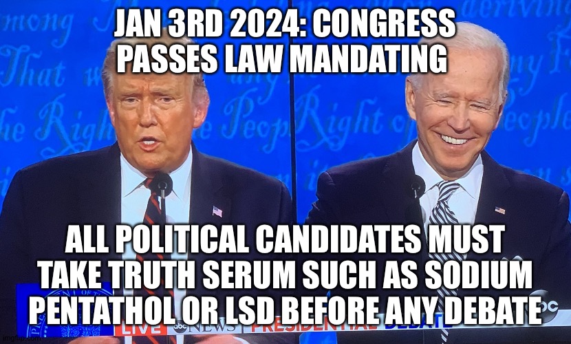 Presidential Debate | JAN 3RD 2024: CONGRESS PASSES LAW MANDATING; ALL POLITICAL CANDIDATES MUST TAKE TRUTH SERUM SUCH AS SODIUM PENTATHOL OR LSD BEFORE ANY DEBATE | image tagged in presidential debate | made w/ Imgflip meme maker