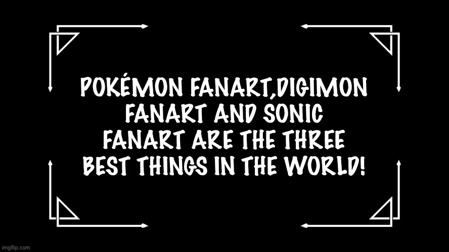 Old-Fashioned Title Card | POKÉMON FANART,DIGIMON FANART AND SONIC FANART ARE THE THREE BEST THINGS IN THE WORLD! | image tagged in old-fashioned title card | made w/ Imgflip meme maker