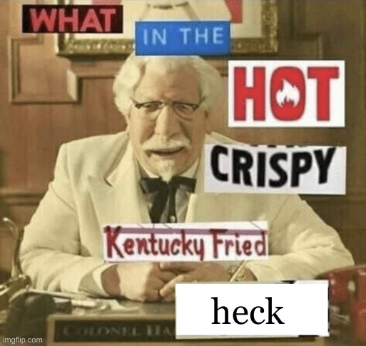 what in the hot crispy kentucky fried frick | heck | image tagged in what in the hot crispy kentucky fried frick | made w/ Imgflip meme maker