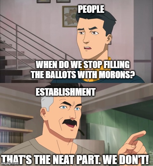 When do we stop electing morons? | PEOPLE; WHEN DO WE STOP FILLING THE BALLOTS WITH MORONS? ESTABLISHMENT; THAT'S THE NEAT PART. WE DON'T! | image tagged in that's the neat part you don't | made w/ Imgflip meme maker