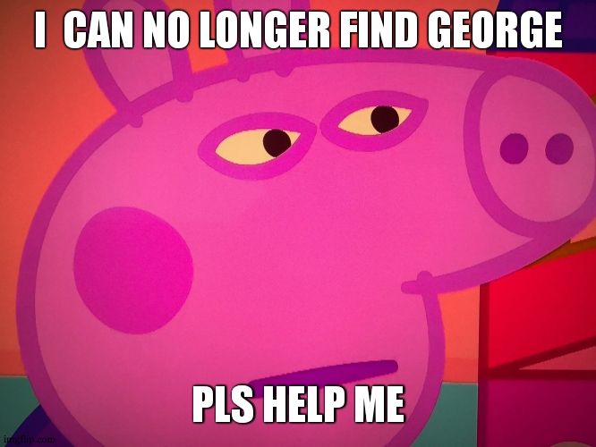 What did you say Peppa Pig | I  CAN NO LONGER FIND GEORGE PLS HELP ME | image tagged in what did you say peppa pig | made w/ Imgflip meme maker