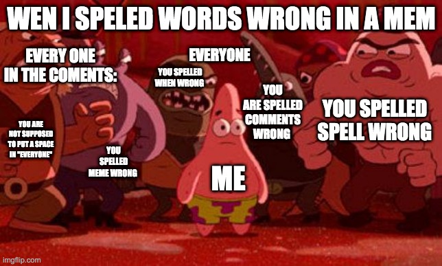 Patrick Star crowded | WEN I SPELED WORDS WRONG IN A MEM; EVERY ONE IN THE COMENTS:; EVERYONE; YOU SPELLED WHEN WRONG; YOU ARE SPELLED COMMENTS WRONG; YOU SPELLED SPELL WRONG; YOU ARE NOT SUPPOSED TO PUT A SPACE IN "EVERYONE"; YOU SPELLED MEME WRONG; ME | image tagged in patrick star crowded | made w/ Imgflip meme maker
