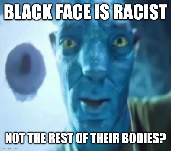 Avatar guy | BLACK FACE IS RACIST; NOT THE REST OF THEIR BODIES? | image tagged in avatar guy | made w/ Imgflip meme maker