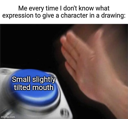 Example in comments | Me every time I don't know what expression to give a character in a drawing:; Small slightly tilted mouth | image tagged in memes,blank nut button | made w/ Imgflip meme maker