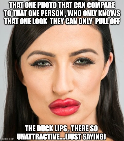 THAT ONE PHOTO THAT CAN COMPARE TO THAT ONE PERSON , WHO ONLY KNOWS THAT ONE LOOK  THEY CAN ONLY  PULL OFF; THE DUCK LIPS , THERE SO UNATTRACTIVE....(JUST SAYING) | made w/ Imgflip meme maker