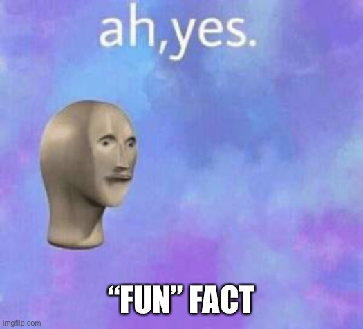 Ah yes | “FUN” FACT | image tagged in ah yes | made w/ Imgflip meme maker