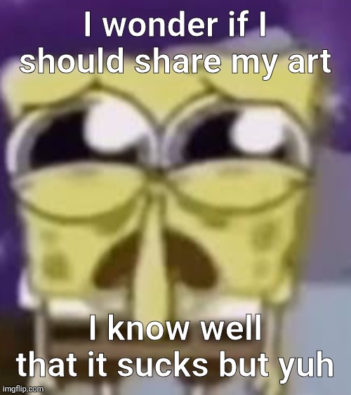 Yuh | I wonder if I should share my art; I know well that it sucks but yuh | image tagged in the skrunkly bunky | made w/ Imgflip meme maker