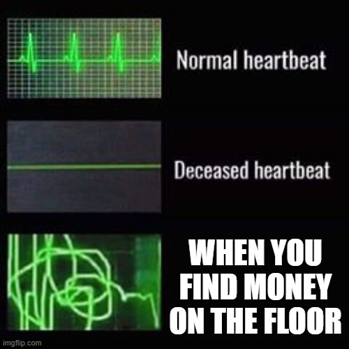 heartbeat rate | WHEN YOU FIND MONEY ON THE FLOOR | image tagged in heartbeat rate | made w/ Imgflip meme maker