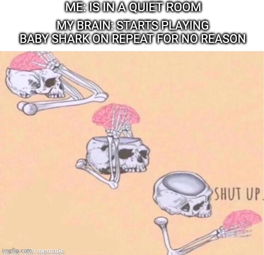 Baby Shark is that one song that just annoys me so much | ME: IS IN A QUIET ROOM; MY BRAIN: STARTS PLAYING BABY SHARK ON REPEAT FOR NO REASON | image tagged in skeleton shut up meme,baby shark | made w/ Imgflip meme maker