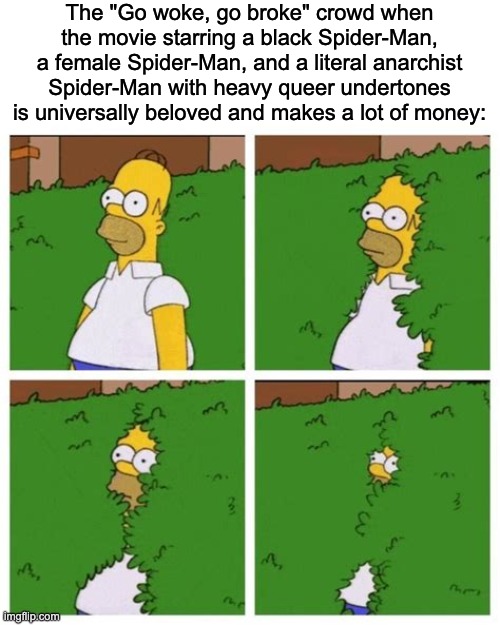 A lot of the culture war people have been oddly quiet about Across the Spiderverse. I wonder why. | The "Go woke, go broke" crowd when the movie starring a black Spider-Man, a female Spider-Man, and a literal anarchist Spider-Man with heavy queer undertones is universally beloved and makes a lot of money: | image tagged in homer bush meme,woke,anarchist,diversity,spiderman | made w/ Imgflip meme maker