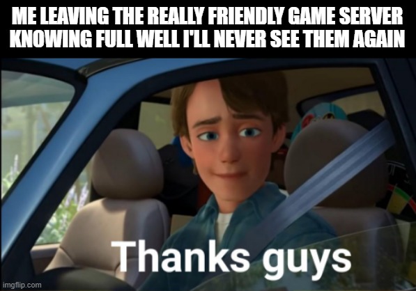 ME LEAVING THE REALLY FRIENDLY GAME SERVER KNOWING FULL WELL I'LL NEVER SEE THEM AGAIN | image tagged in memes,funny,video games,so long partner | made w/ Imgflip meme maker