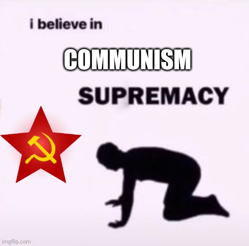 I believe in supremacy | COMMUNISM | image tagged in i believe in supremacy | made w/ Imgflip meme maker