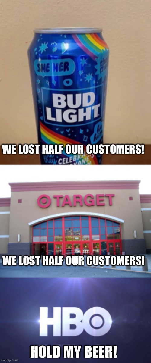Quality trans programming for your kids. | WE LOST HALF OUR CUSTOMERS! WE LOST HALF OUR CUSTOMERS! HOLD MY BEER! | image tagged in lgbtq bud light,target for gender equality,hbo,transgender,stupid liberals,politics | made w/ Imgflip meme maker