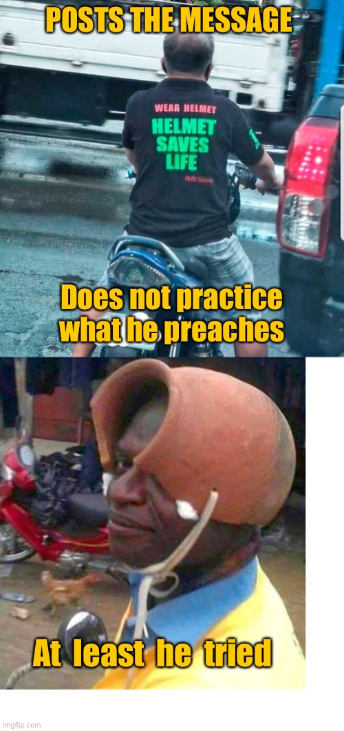 Practice what you preach | POSTS THE MESSAGE; Does not practice what he preaches; At  least  he  tried | image tagged in helmets save lives,funny helmet,at least he tried,fun | made w/ Imgflip meme maker