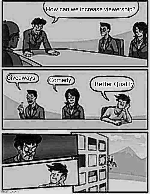 Boardroom Meeting Suggestion Meme | How can we increase viewership? Giveaways; Comedy; Better Quality | image tagged in memes,boardroom meeting suggestion | made w/ Imgflip meme maker