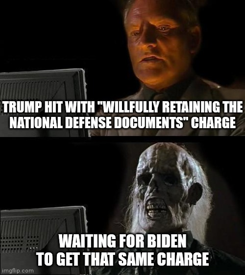 Pretty much | TRUMP HIT WITH "WILLFULLY RETAINING THE
NATIONAL DEFENSE DOCUMENTS" CHARGE; WAITING FOR BIDEN
TO GET THAT SAME CHARGE | image tagged in memes,i'll just wait here,democrats,biden | made w/ Imgflip meme maker