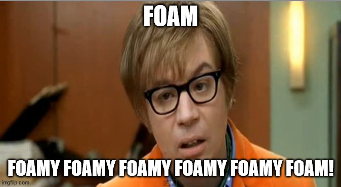 mike myers austin powers staring mole 3 goldmember | FOAM; FOAMY FOAMY FOAMY FOAMY FOAMY FOAM! | image tagged in mike myers austin powers staring mole 3 goldmember | made w/ Imgflip meme maker