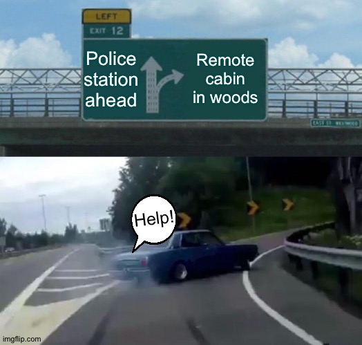 Left Exit 12 Off Ramp | Police station ahead; Remote cabin in woods; Help! | image tagged in memes,left exit 12 off ramp | made w/ Imgflip meme maker