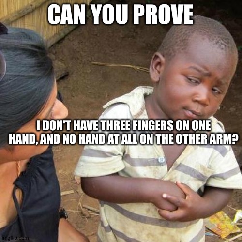 Third World Skeptical Kid | CAN YOU PROVE; I DON'T HAVE THREE FINGERS ON ONE HAND, AND NO HAND AT ALL ON THE OTHER ARM? | image tagged in memes,third world skeptical kid | made w/ Imgflip meme maker