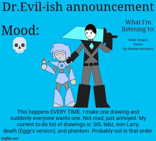 Dr.Evil-ish new announcement template | 💀; Ender dragon theme
(by thaetaa-terraainn); This happens EVERY TIME. I make one drawing and suddenly everyone wants one. Not mad, just annoyed. My current to-do list of drawings is: SIS, tebz, iron Larry, death (Eggy's version), and phantom. Probably not in that order. | image tagged in dr evil-ish new announcement template | made w/ Imgflip meme maker