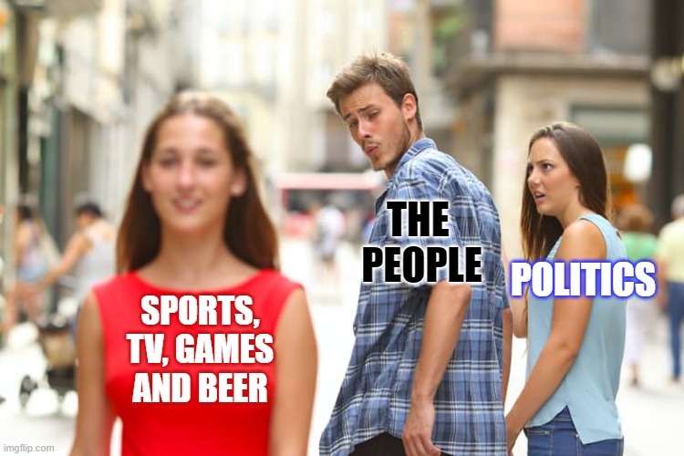 What distracts us from politics? | THE 
PEOPLE; POLITICS; SPORTS,
TV, GAMES
AND BEER | image tagged in memes,distracted boyfriend,political memes,gaming,tv,sports | made w/ Imgflip meme maker