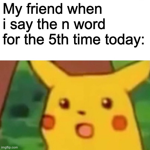 I HAVE THE UNLIMITED PASS GET IT IN UR HEAD!!! | My friend when i say the n word for the 5th time today: | image tagged in memes,surprised pikachu,n word,nigga | made w/ Imgflip meme maker