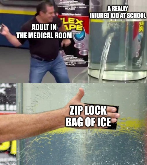 Schools be like | A REALLY INJURED KID AT SCHOOL; ADULT IN THE MEDICAL ROOM; ZIP LOCK BAG OF ICE | image tagged in flex tape | made w/ Imgflip meme maker