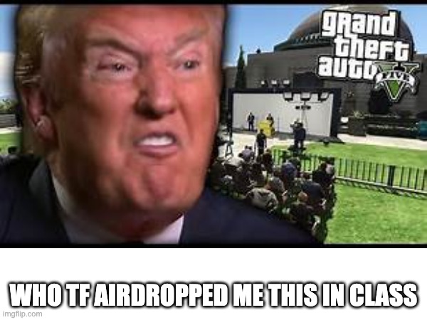 WHO TF AIRDROPPED ME THIS IN CLASS | image tagged in niggas really out here,donald trump,gta 5,nigga,airdrop | made w/ Imgflip meme maker