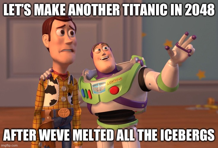 Global warming is useful in some ways | LET’S MAKE ANOTHER TITANIC IN 2048; AFTER WEVE MELTED ALL THE ICEBERGS | image tagged in memes,x x everywhere | made w/ Imgflip meme maker