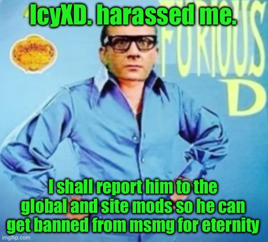 FURIOUS D | IcyXD. harassed me. I shall report him to the global and site mods so he can get banned from msmg for eternity | image tagged in furious d | made w/ Imgflip meme maker