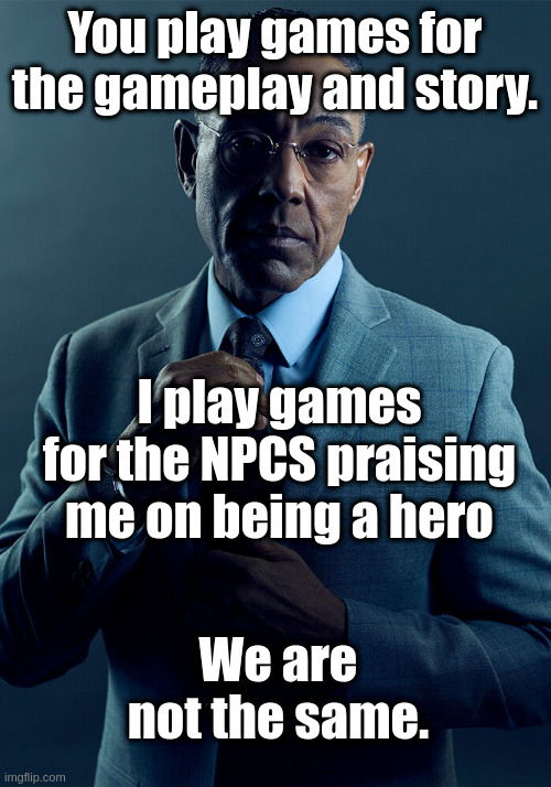 So satisfying when somebody goes in a cutscene like "Oh he's the one true hero don't mess with him." | You play games for the gameplay and story. I play games for the NPCS praising me on being a hero; We are not the same. | image tagged in gus fring we are not the same | made w/ Imgflip meme maker