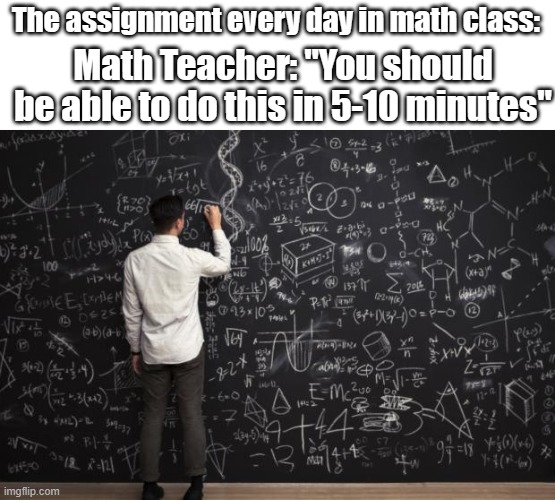 Math | The assignment every day in math class:; Math Teacher: "You should be able to do this in 5-10 minutes" | image tagged in math | made w/ Imgflip meme maker