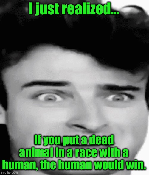 disgusted | I just realized…; If you put a dead animal in a race with a human, the human would win. | image tagged in disgusted | made w/ Imgflip meme maker