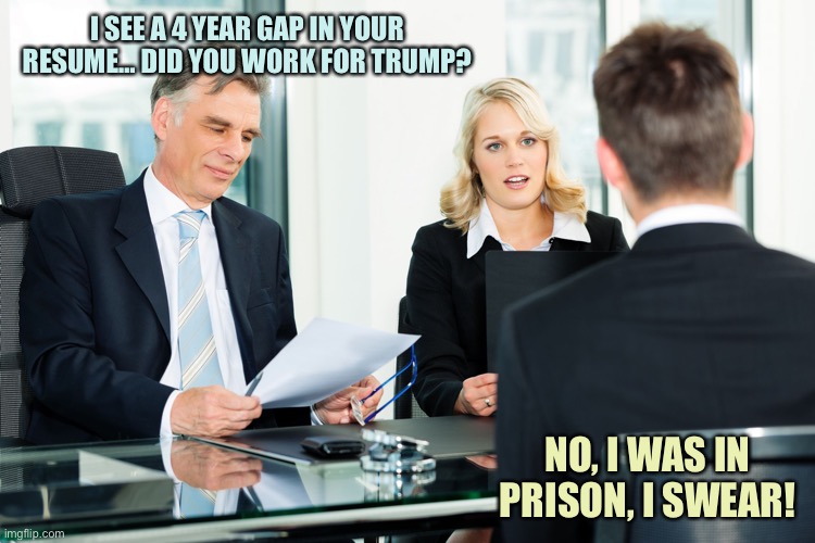 job interview | I SEE A 4 YEAR GAP IN YOUR RESUME… DID YOU WORK FOR TRUMP? NO, I WAS IN PRISON, I SWEAR! | image tagged in job interview,memes | made w/ Imgflip meme maker