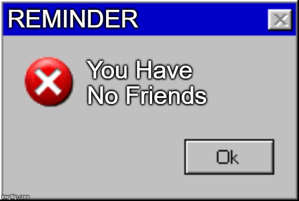 you have no friends | REMINDER; You Have No Friends | image tagged in windows error message | made w/ Imgflip meme maker