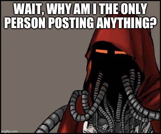 Techno-Heresy | WAIT, WHY AM I THE ONLY PERSON POSTING ANYTHING? | image tagged in techno-heresy | made w/ Imgflip meme maker