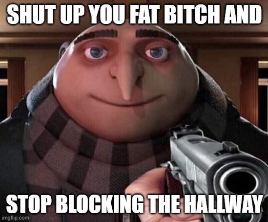Gru Gun | SHUT UP YOU FAT BITCH AND; STOP BLOCKING THE HALLWAY | image tagged in gru gun | made w/ Imgflip meme maker