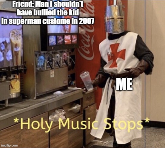 Holy music stops | Friend: Man I shouldn't have bullied the kid in superman custome in 2007; ME | image tagged in holy music stops | made w/ Imgflip meme maker