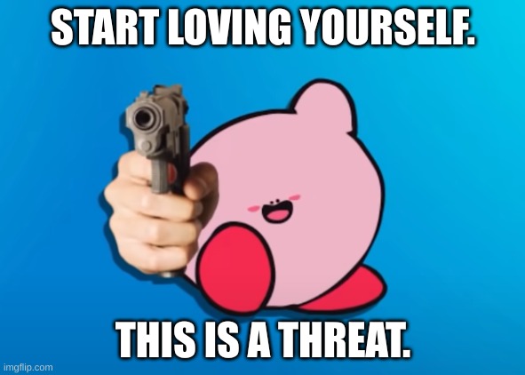 Kirb With Gun | START LOVING YOURSELF. THIS IS A THREAT. | image tagged in kirb with gun | made w/ Imgflip meme maker